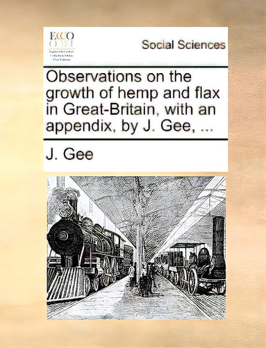 Observations On The Growth Of Hemp And Flax In Great-britain, With An Appendix, By J. Gee, ..., De Gee, J.. Editorial Gale Ecco Print Ed, Tapa Blanda En Inglés