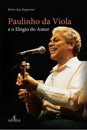 Paulinho da Viola e o Elogio do Amor, de Negreiros, Eliete Eça. Editora Ateliê Editorial Ltda - EPP, capa mole em português, 2016