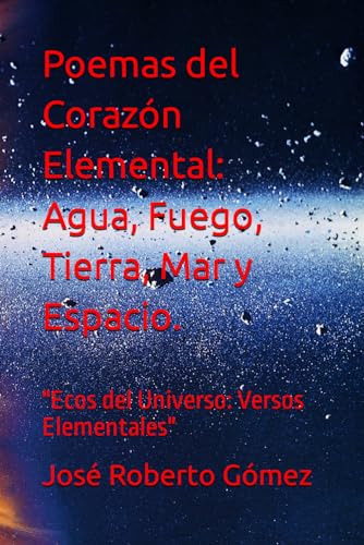 Poemas Del Corazón Elemental: Agua, Fuego, Tierra, Mar Y Esp