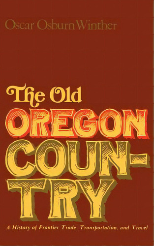 The Old Oregon Country: A History Of Frontier Trade, Transportation, And Travel, De Winther, Oscar Osburn. Editorial Univ Of Nebraska Pr, Tapa Blanda En Inglés