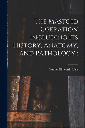 The Mastoid Operation Including Its History, Anatomy, And Pathology, De Allen, Samuel Ellsworth 1864-1925. Editorial Legare Street Pr, Tapa Blanda En Inglés