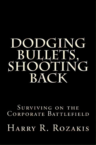 Dodging Bullets, Shooting Back: Surviving On The Corporate Battlefield, De Rozakis, Harry R.. Editorial Createspace, Tapa Blanda En Inglés