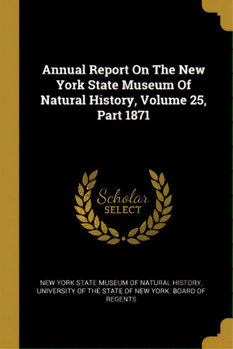 Annual Report On The New York State Museum Of Natural History, Volume 25, Part 1871, De New York State Museum Of Natural History. Editorial Wentworth Pr, Tapa Blanda En Inglés