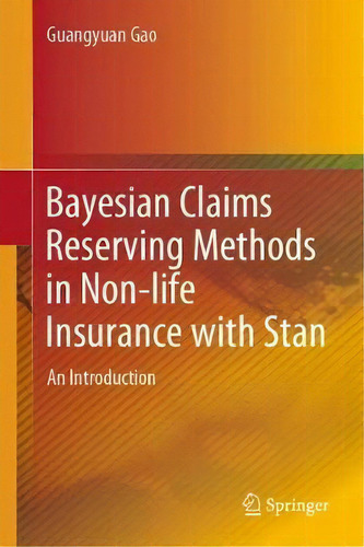 Bayesian Claims Reserving Methods In Non-life Insurance With Stan: An Introduction, De Guangyuan Gao., Vol. 1. Editorial Springer Verlag Singapore, Tapa Dura En Inglés