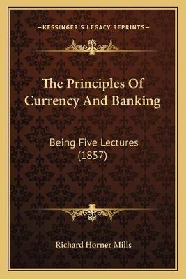 The Principles Of Currency And Banking : Being Five Lectu...