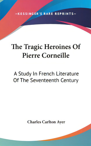 The Tragic Heroines Of Pierre Corneille: A Study In French Literature Of The Seventeenth Century, De Ayer, Charles Carlton. Editorial Kessinger Pub Llc, Tapa Dura En Inglés