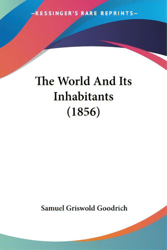 The World And Its Inhabitants (1856), De Goodrich, Samuel Griswold. Editorial Kessinger Pub Llc, Tapa Blanda En Inglés