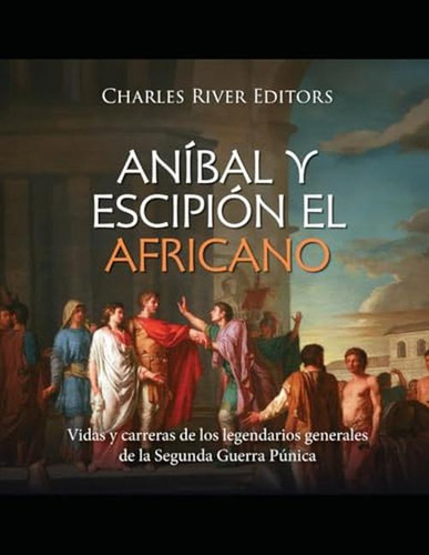 Anibal Y Escipion El Africano: Vidas Y Carreras De Los Legen
