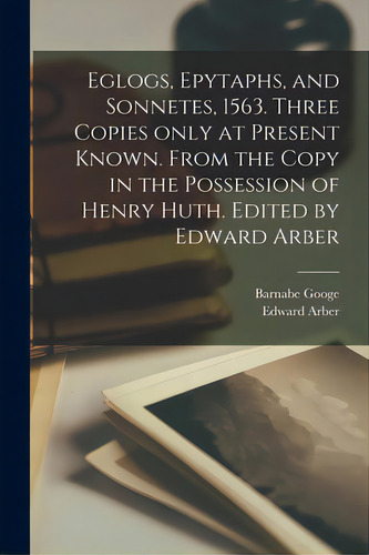 Eglogs, Epytaphs, And Sonnetes, 1563. Three Copies Only At Present Known. From The Copy In The Po..., De Googe, Barnabe 1540-1594. Editorial Legare Street Pr, Tapa Blanda En Inglés