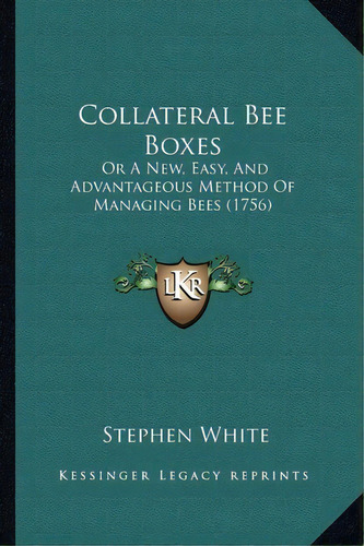 Collateral Bee Boxes : Or A New, Easy, And Advantageous Method Of Managing Bees (1756), De Professor Of Politics Stephen White. Editorial Kessinger Publishing, Tapa Blanda En Inglés