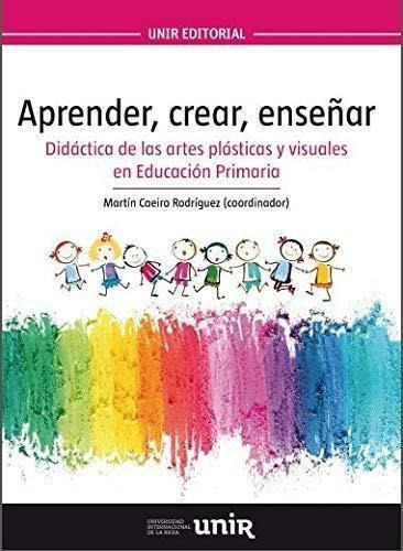 Aprender, Crear, Enseñar : Didáctica De Las Artes Plásticas Y Visuales En Educación Primaria, De Martín  Caeiro Rodríguez. Editorial Universidad Internacional De La Rioja S.a., Tapa Blanda En Español