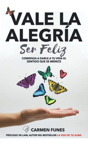 Vale La Alegria Ser Feliz: Comienza A Darle A Tu Vida El Sen