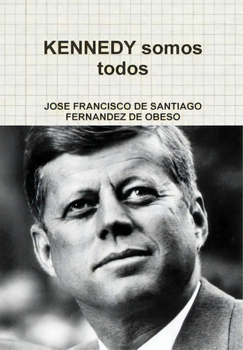 Kennedy Somos Todos, De Jose Francisco De Santiago Fernandez De Obeso. Editorial Lulu Com, Tapa Dura En Español