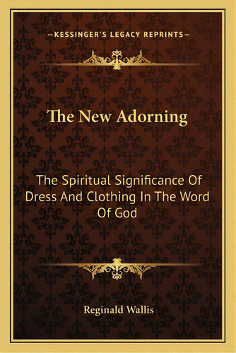 The New Adorning: The Spiritual Significance Of Dress And Clothing In The Word Of God, De Wallis, Reginald. Editorial Kessinger Pub Llc, Tapa Blanda En Inglés