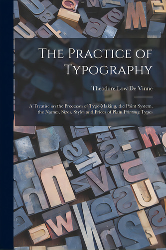 The Practice Of Typography: A Treatise On The Processes Of Type-making, The Point System, The Nam..., De De Vinne, Theodore Low 1828-1914. Editorial Legare Street Pr, Tapa Blanda En Inglés