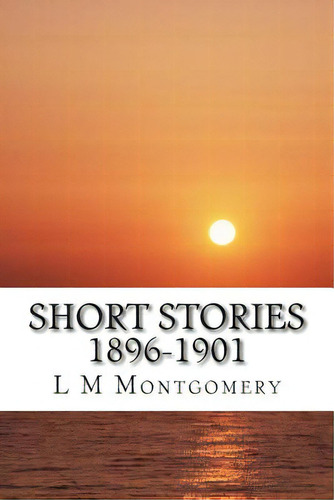 Short Stories 1896-1901: (l M Montgomery Classics Collection), De M. Montgomery, L.. Editorial Createspace, Tapa Blanda En Inglés