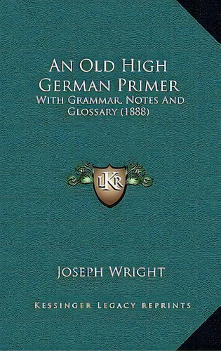 An Old High German Primer : With Grammar, Notes And Glossary (1888), De Associate Professor Joseph Wright. Editorial Kessinger Publishing, Tapa Dura En Inglés