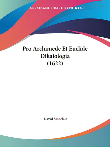 Pro Archimede Et Euclide Dikaiologia (1622), De Sainclair, David., Vol. 1. Editorial Kessinger Pub Llc, Tapa Blanda En Inglés