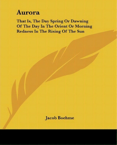 Aurora : That Is, The Day Spring Or Dawning Of The Day In The Orient Or Morning Redness In The Ri..., De Jacob Boehme. Editorial Kessinger Publishing Co, Tapa Blanda En Inglés