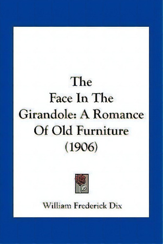 The Face In The Girandole : A Romance Of Old Furniture (1906), De William Frederick Dix. Editorial Kessinger Publishing, Tapa Blanda En Inglés