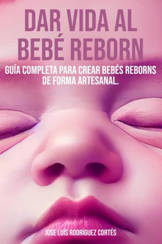 Dar Vida Al Bebe Reborn: Guia Completa Para Crear Bebes Rebo