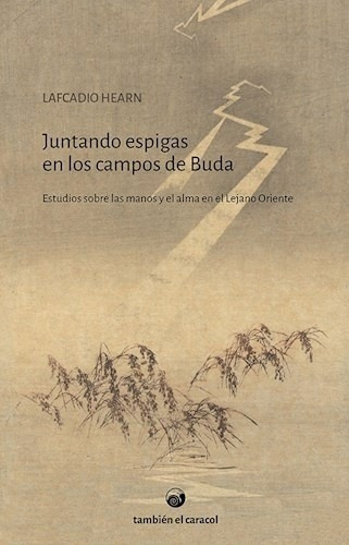 Juntando Espigas En Los Campos De Buda: ESTUDIOS SOBRE LAS MANOS Y EL ALMA EN EL LEJANO ORIENTE, de Hearn, Lafcadio., vol. Volumen Unico. Editorial Tambien el caracol, edición 1 en español