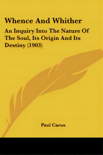 Whence And Whither: An Inquiry Into The Nature Of The Soul, Its Origin And Its Destiny (1903), De Carus, Paul. Editorial Kessinger Pub Llc, Tapa Blanda En Inglés