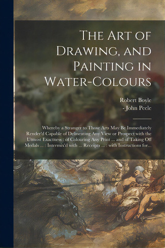 The Art Of Drawing, And Painting In Water-colours: Whereby A Stranger To Those Arts May Be Immedi..., De Boyle, Robert 1627-1691. Editorial Legare Street Pr, Tapa Blanda En Inglés