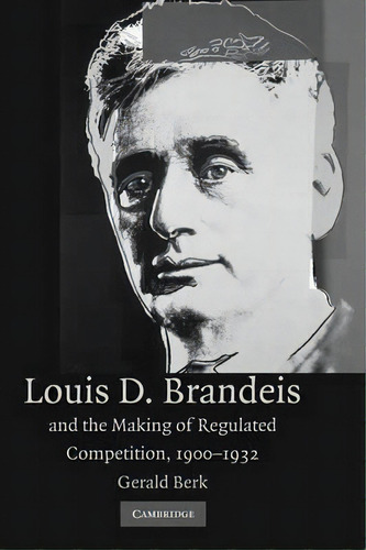 Louis D. Brandeis And The Making Of Regulated Competition, 1900-1932, De Gerald Berk. Editorial Cambridge University Press, Tapa Blanda En Inglés