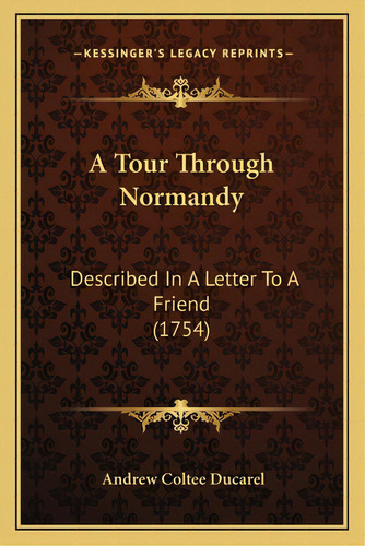 A Tour Through Normandy: Described In A Letter To A Friend (1754): Described In A Letter To A Friend (1754), De Ducarel, Andrew Coltee., Vol. 1. Editorial Kessinger Pub Llc, Tapa Blanda En Inglés