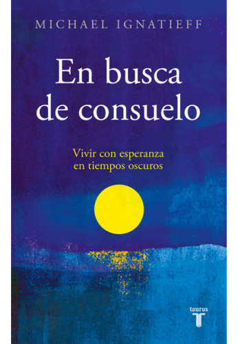 En Busca De Consuelo / Michael Ignatieff: Vivir Con Esperanza En Tiempos Oscuros, De Michael Ignatieff. Editorial Taurus, Tapa Blanda, Edición 1a En Español, 2023