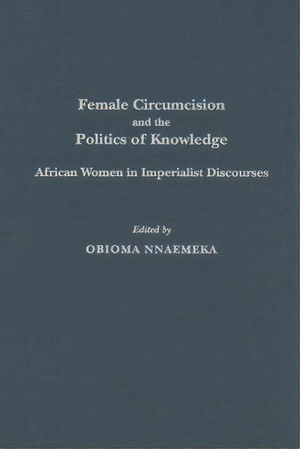 Female Circumcision And The Politics Of Knowledge, De Obioma Nnaemeka. Editorial Abc Clio, Tapa Dura En Inglés