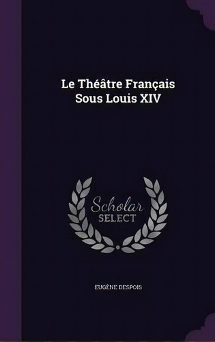 Le Theatre Francais Sous Louis Xiv, De Eugene Despois. Editorial Palala Press, Tapa Dura En Inglés