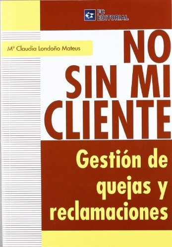 No sin mi cliente : gestión de quejas y reclamaciones, de María Claudia Londoño Mateus. Editorial FC EDITORIAL, tapa blanda en español, 2012