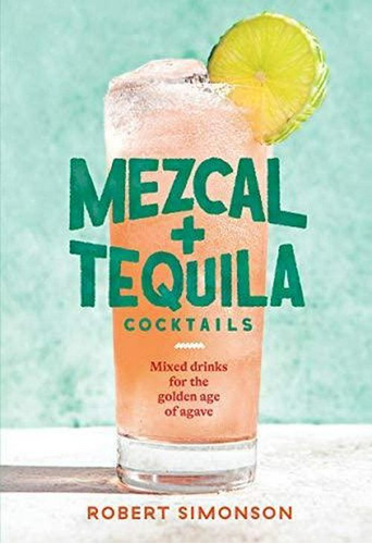 Mezcal And Tequila Cocktails: Mixed Drinks For The Golden Age Of Agave [a Cocktail Recipe Book], De Robert Simonson. Editorial Ten Speed Press En Inglés