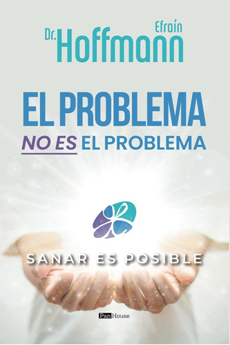 El Problema No Es El Problema: Sanar Es Posible / Dr. Efraín