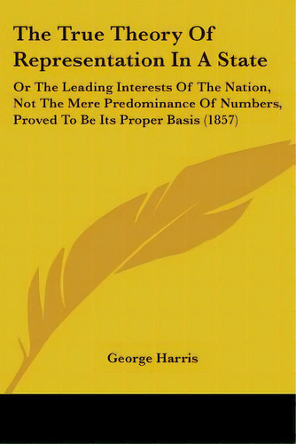 The True Theory Of Representation In A State: Or The Leading Interests Of The Nation, Not The Mer..., De Harris, George. Editorial Kessinger Pub Llc, Tapa Blanda En Inglés