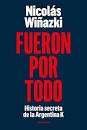 Fueron Por Todo - Historia Secreta De La Argentina K