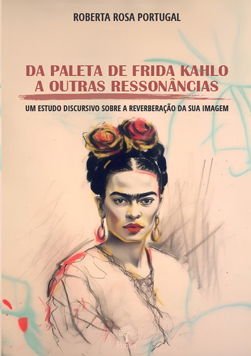 Da Paleta De Frida Kahlo A Outras Ressonâncias: Um Estudo D: Um Estudo Discursivo Sobre A Reverberação Da Sua Imagem, De Roberta Rosa Portugal. Editorial Pontes, Capa Mole Em Português