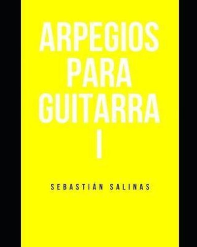 Arpegios Para Guitarra I : Los Arpegios Basicos Que Necesitas Para Empezar, De Sebastián Salinas. Editorial Independently Published, Tapa Blanda En Español