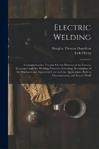 Electric Welding : A Comprehensive Treatise On The Practice Of The Various Resistance And Arc Wel..., De Douglas Thomas Hamilton. Editorial Legare Street Press, Tapa Blanda En Inglés