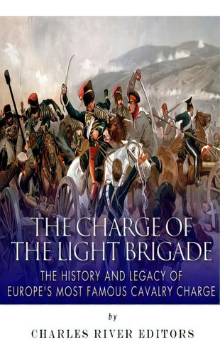 The Charge Of The Light Brigade: The History And Legacy Of Europe's Most Famous Cavalry Charge, De Charles River Editors. Editorial Createspace, Tapa Blanda En Inglés