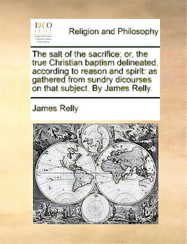 The Salt Of The Sacrifice; Or, The True Christian Baptism Delineated, According To Reason And Spi..., De Relly, James., Vol. 1. Editorial Gale Ecco Print Ed, Tapa Blanda En Inglés