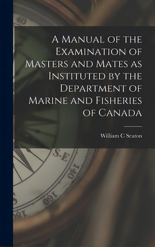 A Manual Of The Examination Of Masters And Mates As Instituted By The Department Of Marine And Fi..., De Seaton, William C.. Editorial Legare Street Pr, Tapa Dura En Inglés