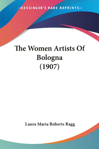 The Women Artists Of Bologna (1907), De Ragg, Laura Maria Roberts. Editorial Kessinger Pub Llc, Tapa Blanda En Inglés