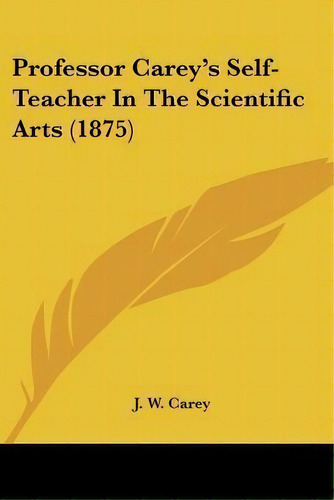 Professor Carey's Self-teacher In The Scientific Arts (1875), De J W Carey. Editorial Kessinger Publishing, Tapa Blanda En Inglés
