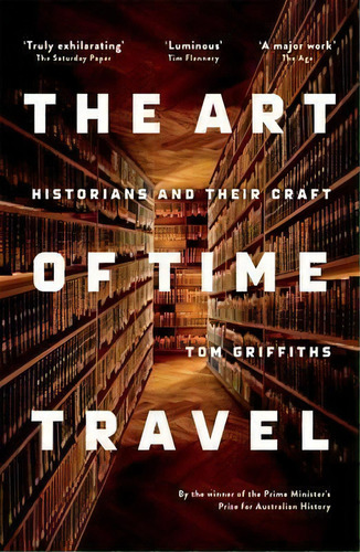 The Art Of Time Travel: Historians And Their Craft, De Tom Griffiths. Editorial Black Inc., Tapa Blanda En Inglés, 2016