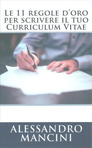 Le 11 Regole D'oro Per Scrivere Il Tuo Curriculum Vitae, De Alessandro Mancini. Editorial Createspace Independent Publishing Platform, Tapa Blanda En Italiano
