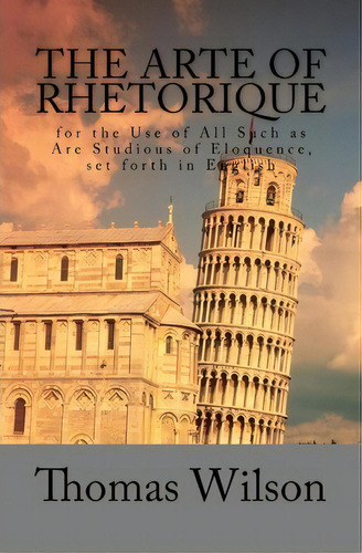 The Arte Of Rhetorique : For The Use Of All Such As Are Studious Of Eloquence, Set Forth In English, De Thomas Wilson. Editorial Createspace Independent Publishing Platform, Tapa Blanda En Inglés
