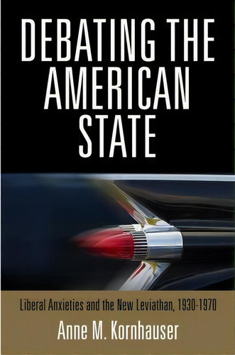 Debating The American State : Liberal Anxieties And The New Leviathan, 1930-1970, De Anne M. Kornhauser. Editorial University Of Pennsylvania Press, Tapa Dura En Inglés